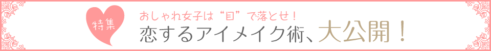 恋するアイメイク術、大公開! 恋するアイメイク術、大公開!