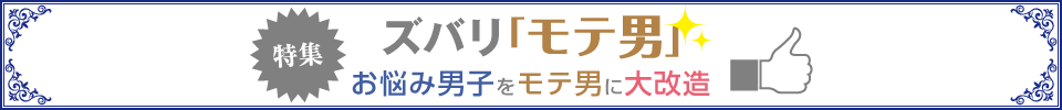 ズバリ「モテ男」　お悩み男子をモテ男に大改造
