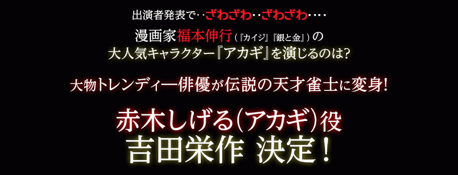 出演者発表で‥ざわざわ‥ざわざわ‥‥漫画家福本伸行(『カイジ』『銀と金』)の大人気キャラクター『アカギ』を演じるのは？あの大物トレンディ―俳優が伝説の天才雀士に変身！赤木しげる(アカギ)役 吉田栄作決定