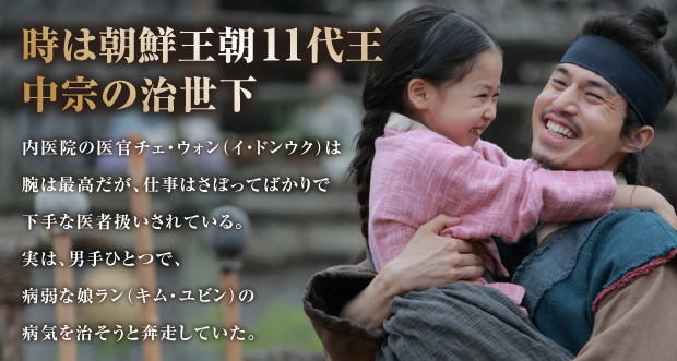 時は朝鮮王朝11代王
中宗の治世下内医院の医官チェ・ウォン（イ・ドンウク）は
腕は最高だが、仕事はさぼってばかりで
下手な医者扱いされている。
実は、男手ひとつで、
病弱な娘ラン（キム・ユビン）の
病気を治そうと奔走していた。