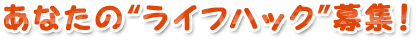 あなたのライフハック術を募集！
