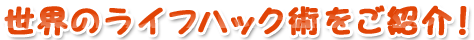 世界のライフハック術をご紹介！