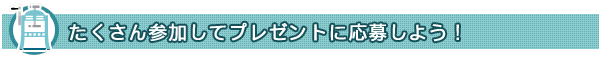 たくさん参加してプレゼントに応募しよう！