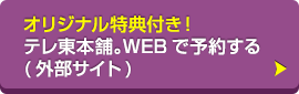 オリジナル特典付き！テレ東本舗。WEBで予約する（外部サイト）