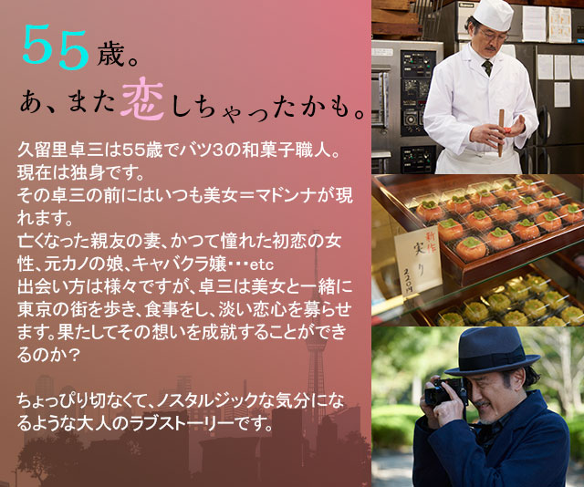 55歳。あ、また恋しちゃったかも。久留里卓三は５５歳でバツ３の和菓子職人。現在は独身です。その卓三の前にはいつも美女＝マドンナが現れます。亡くなった親友の妻、かつて憧れた初恋の女性、元カノの娘、キャバクラ嬢・・・etc出会い方は様々ですが、卓三は美女と一緒に東京の街を歩き、食事をし、淡い恋心を募らせます。果たして、その想いを成就することができるのか？ちょっぴり切なくて、ノスタルジックな気分になるような大人のラブストーリーです。