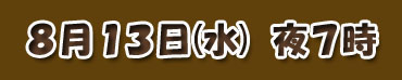 ８月１３日(水) 夜７時