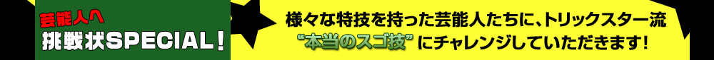 様々な特技を持った芸能人たちに、トリックスター流”本当のスゴ技”にチャレンジしていただきます！