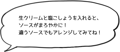 生クリームと塩こしょうを入れると、ソースがまろやかに!違うソースでもアレンジしてみてね!