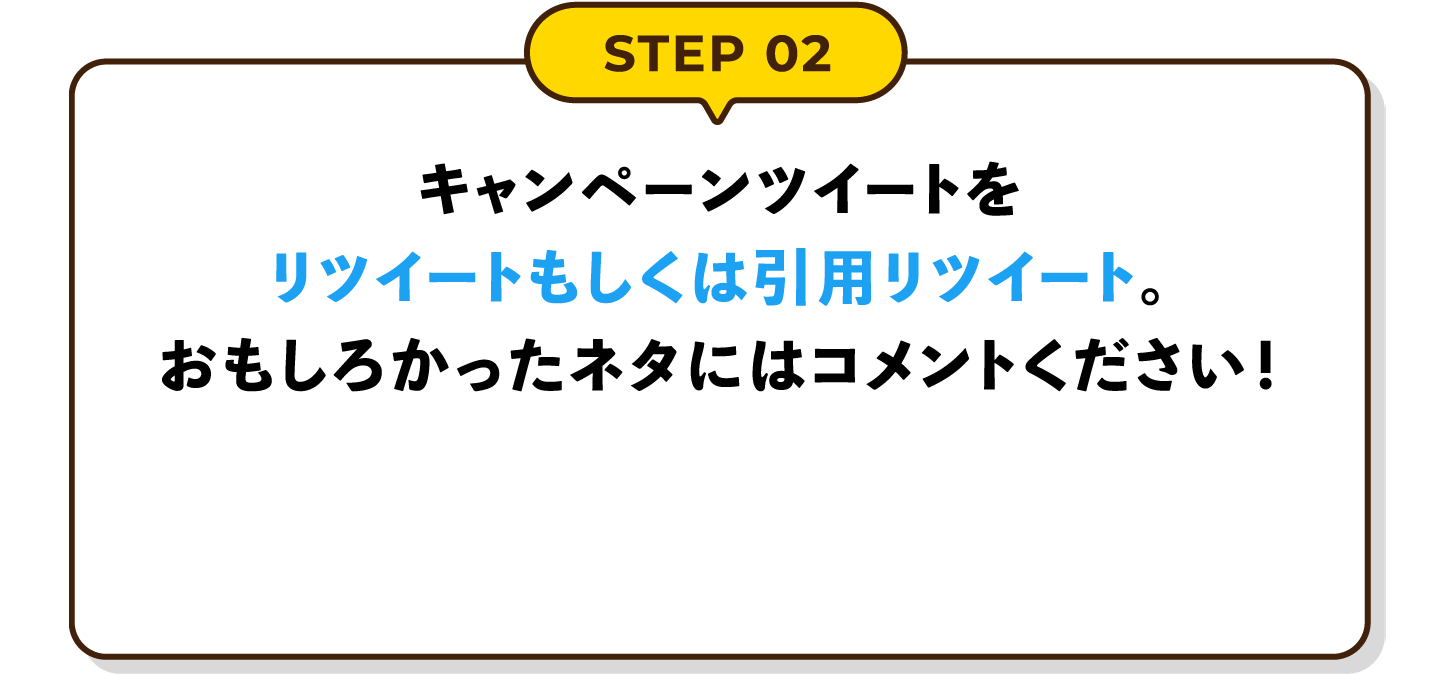 STEP02 キャンペーンツイートをリツイートもしくは引用リツイート。おもしろかったネタにはコメントください！