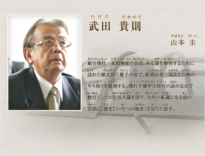 武田 貴則 山本 圭　「特攻隊員の遺書を本心と思うな、上官の厳しい検閲という制約がある中、特攻隊員たちは行間に想いを込めたのだ。愛する者が読めばその気持ちが読み取れる遺書なのだ」と語る武田そして「特攻隊員と特攻要因は違う。現実にその状況に置かれたものとの差は大きい」と。