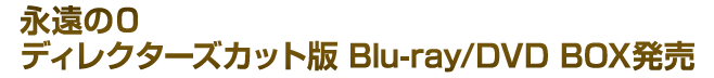 永遠の０ ディレクターズカット版 Blu-ray/DVD BOX発売
 