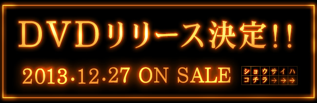 DVDリリース決定！！2013.12.27 ON SALE ショウサイハコチラ→→→