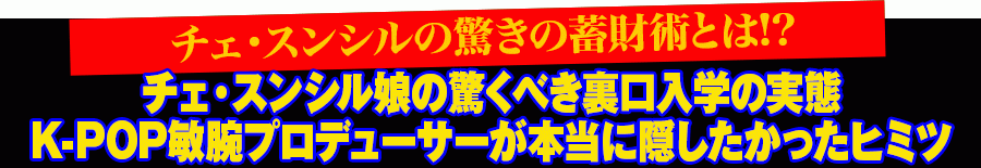 チェ・スンシルの驚きの蓄財術とは!?チェ・スンシル娘の驚くべき裏口入学の実態 K-POP敏腕プロデューサーが本当に隠したかったヒミツ