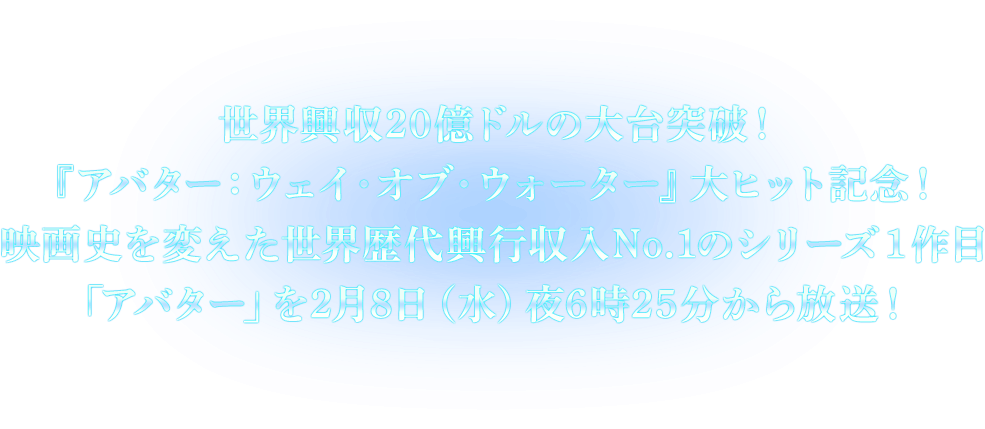 世界興収20億ドルの大台突破！『アバター：ウェイ・オブ・ウォーター』大ヒット記念！ 映画史を変えた世界歴代興行収入No.1のシリーズ１作目「アバター」を2月8日（水）夜6時25分から放送！