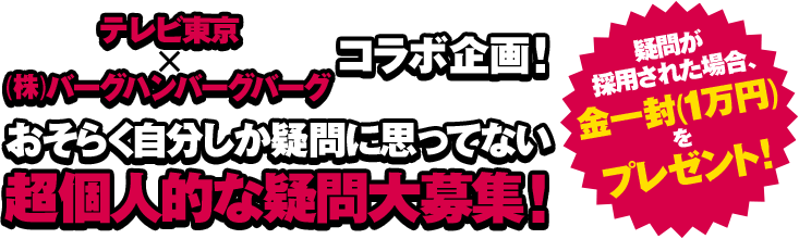 (株)バーグハンバーグバーグコラボ企画！おそらく自分しか疑問に思ってない超個人的な疑問大募集！疑問が採用された場合、金一封（１万円）をプレゼント！