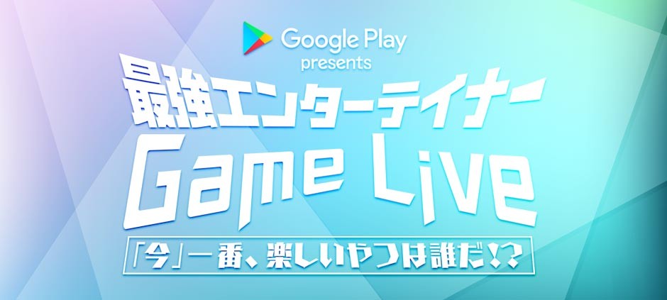 Google Play presents　最強エンターテイナーGAME LIVE 「今」一番、楽しいやつは誰だ！？