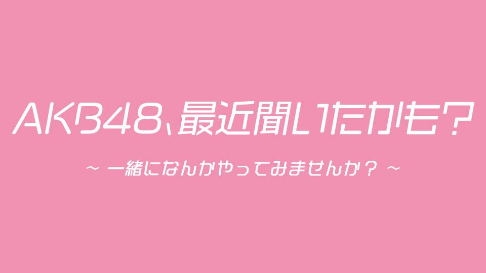 ＡＫＢ４８、最近聞いたかも？～一緒になんかやってみませんか？～