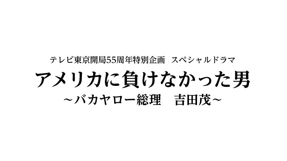 【テレビ東京開局55周年特別企画スペシャルドラマ】アメリカに負けなかった男～バカヤロー総理　吉田茂～