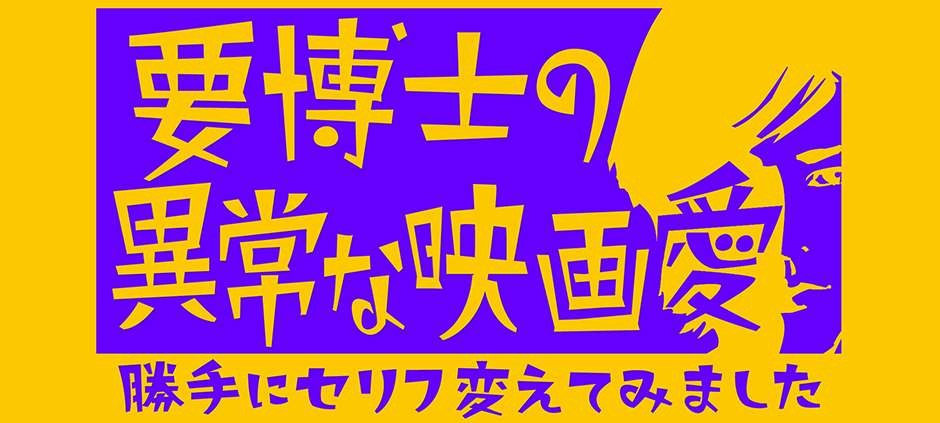 要博士の異常な映画愛　勝手にセリフ変えてみました