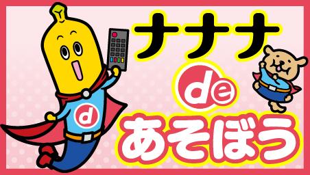 まだ間に合う！スマホで遊べるテレ東のデータ放送コンテンツ「ナナナ ｄe あそぼう」３月５日（火）まで実施中！