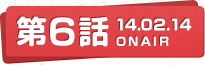 第6話 14.02.14 ONAIR