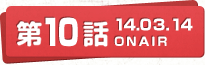 第10話 14.03.14 ONAIR