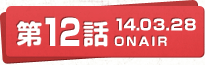 第12話 14.03.28 ONAIR