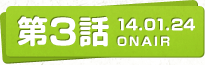 第3話 14.01.24 ONAIR