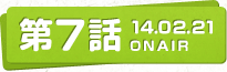 第7話 14.02.21 ONAIR
