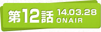 第12話 14.03.28 ONAIR
