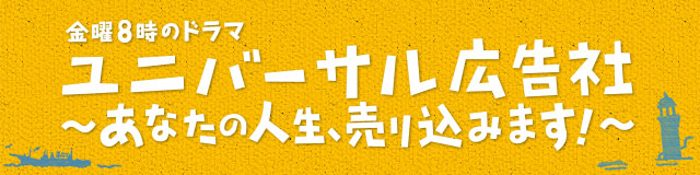 金曜ドマラ8時「ユニバーサル広告社～あなたの人生、売り込みます！～」