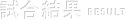 試合結果 RESULT