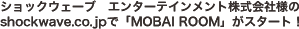 �V���b�N�E�F�[�u�@�G���^�[�e�C�������g������Зl��shockwave.co.jp�ŁuMOBAI ROOM�v���X�^�[�g�I