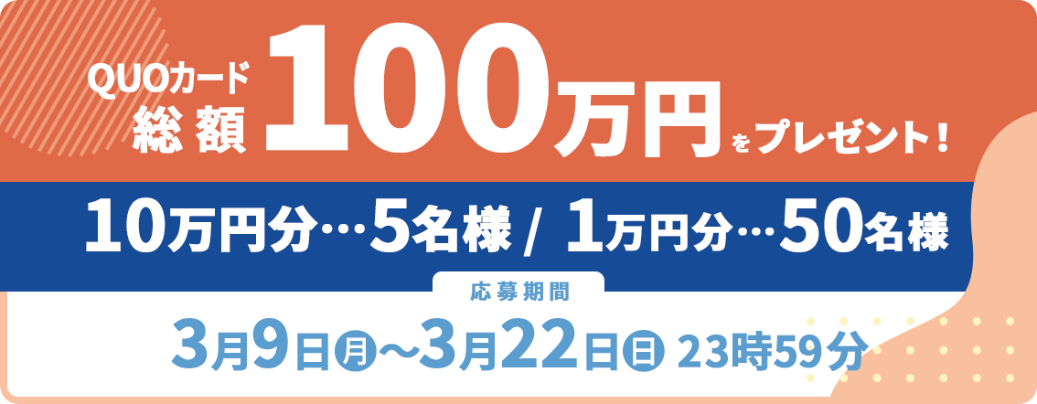 QUOカード10万円分…5名様 / 1万円分…50名様総額100万円応募期間3月9日(月)～3月22日(日)23時59分