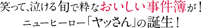 笑って、泣ける旬で粋なおいしい事件簿が！
ニューヒーロー「ヤッさん」の誕生！