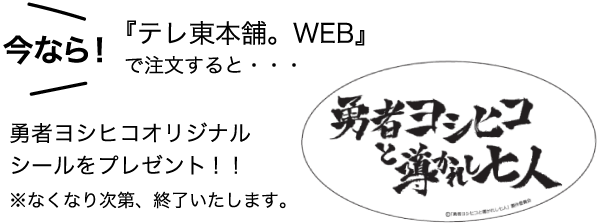 今なら『テレ東本舗。WEB』で注文すると・・・勇者ヨシヒコオリジナルシールをプレゼント!！※なくなり次第、終了いたします。