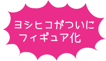 ヨシヒコがついにフィギュア化