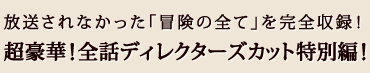 放送されなかった「冒険の全て」を完全収録!超豪華!全話ディレクターズカット特別編!!