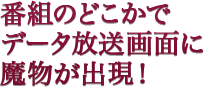 番組のどこかでデータ放送画面に魔物が出現!