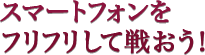 スマートフォンをフリフリして戦おう!