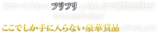 スマートフォンをふりふりしてみんなで魔物を倒せ！サイン入りグッズなどここでしか手に入らない豪華賞品をゲットしよう！