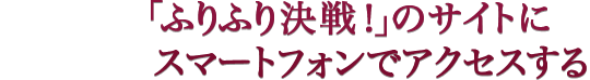 「ふりふり決戦！」のサイトにスマートフォンでアクセスする