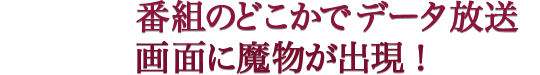 番組のどこかでデータ放送画面に魔物が出現！