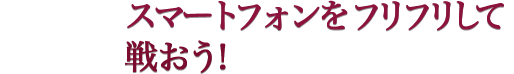 スマートフォンをフリフリして戦おう！