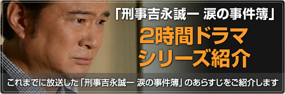 「刑事吉永誠一　涙の事件簿」2時間ドラマシリーズ　これまでに放送した「刑事吉永誠一　涙の事件簿」のあらすじをご紹介します