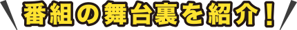 番組の舞台裏を紹介!