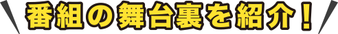 番組の舞台裏を紹介!