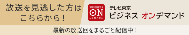 放送を見逃した方はこちらから！最新の放送回をまるごと配信中！ テレビ東京 ビジネス オンデマンド